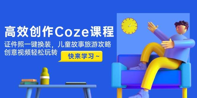高效创作Coze课程，证件照一键换装，儿童故事旅游攻略，创意视频轻松玩转-川川创富网