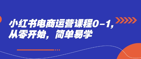小红书电商运营课程0-1，从零开始，简单易学-川川创富网