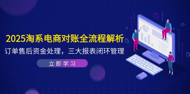 2025淘系电商对账全流程解析，订单售后资金处理，三大报表闭环管理-川川创富网