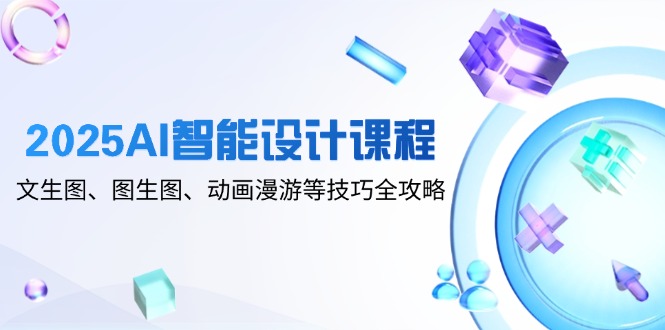 2025AI智能设计课程，文生图、图生图、动画漫游等技巧全攻略-川川创富网
