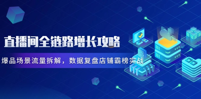 直播间全链路增长攻略，爆品场景流量拆解，数据复盘店铺霸榜实战-川川创富网