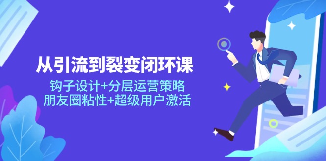 从引流到裂变闭环课：钩子设计+分层运营策略，朋友圈粘性+超级用户激活-川川创富网