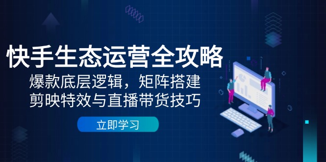 快手生态运营全攻略：爆款底层逻辑，矩阵搭建，剪映特效与直播带货技巧-川川创富网