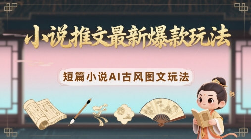 小说推文最新爆款玩法，短篇小说AI古风图文玩法-川川创富网