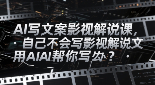 AI写文案影视解说课，自己不会写影视解说文案怎么办？用AI帮你写-川川创富网