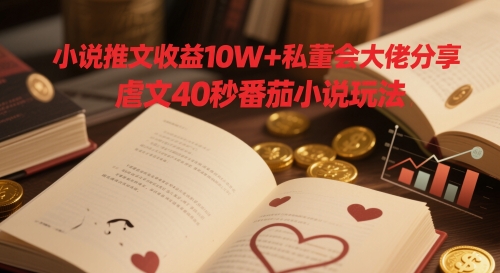 小说推文收益10W+私董会大佬分享，虐文40秒番茄小说玩法-川川创富网