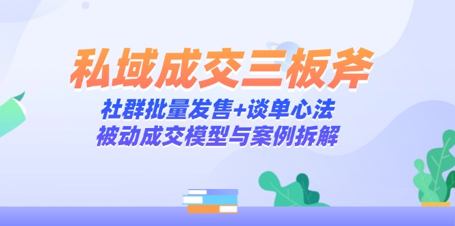 私域成交三板斧：社群批量发售+谈单心法，被动成交模型与案例拆解-川川创富网