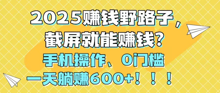 2025赚钱野路子，截屏就能赚钱？手机操作0门槛，一天躺赚600+！！！-川川创富网