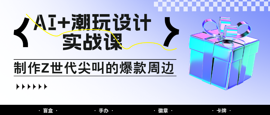 AI+潮玩设计实战课：手把手教你制作Z世代尖叫的爆款周边，自媒体人必学印钞术！-川川创富网