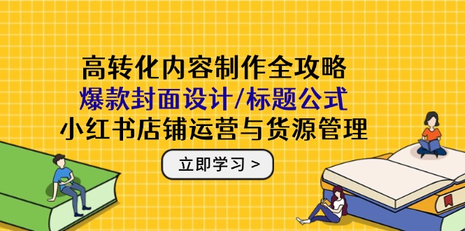 高转化内容制作全攻略：爆款封面设计/标题公式，小红书店铺运营与货源管理-川川创富网