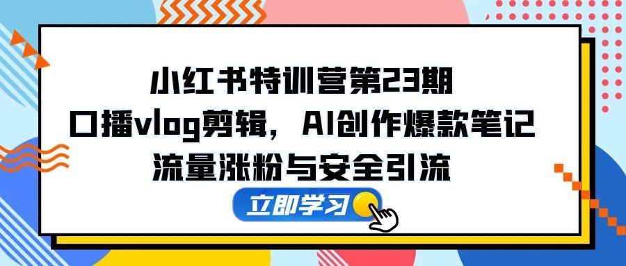 小红书特训营第23期，口播vlog剪辑，AI创作爆款笔记，流量涨粉与安全引流-川川创富网