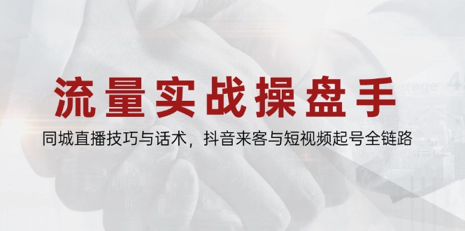 流量实战操盘手，同城直播技巧与话术，抖音来客与短视频起号全链路-川川创富网