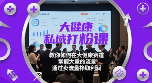 大健康私域打粉课，​教你如何在大健康赛道，掌握大量的流量，通过卖流量挣取利润-川川创富网