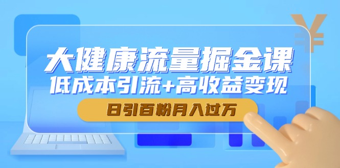 大健康流量掘金课，低成本引流+高收益变现，日引百粉月入过万-川川创富网