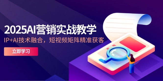 2025AI营销实战教学-5月，IP+AI技术融合，短视频矩阵精准获客-川川创富网
