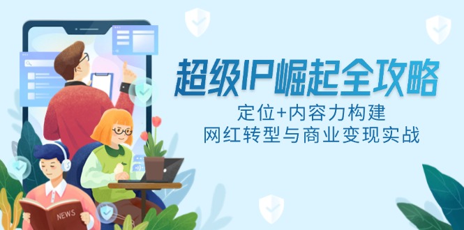 超级IP崛起全攻略，定位+内容力构建，网红转型与商业变现实战-川川创富网