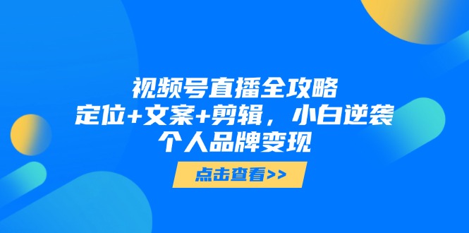 视频号直播全攻略，定位+文案+剪辑，小白逆袭个人品牌变现-川川创富网