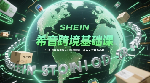 希音跨境基础课，SHEIN希音卖家入门实操指南，新手入坑希音必看-川川创富网