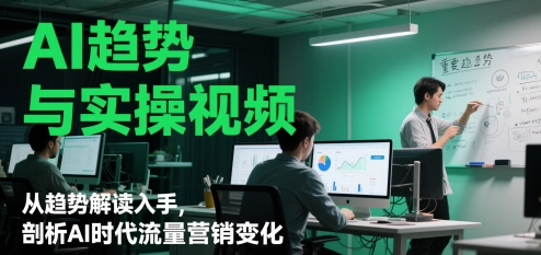 AI趋势与实操视频，从趋势解读入手，剖析AI时代流量营销变化-川川创富网