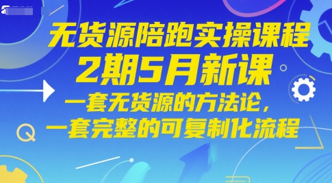 无货源陪跑实操课程2期5月新课，一套无货源的方法论，一套完整的可复制化流程-川川创富网
