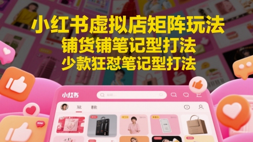 小红书虚拟店矩阵玩法，铺货铺笔记型打法，少款狂怼笔记型打法-川川创富网