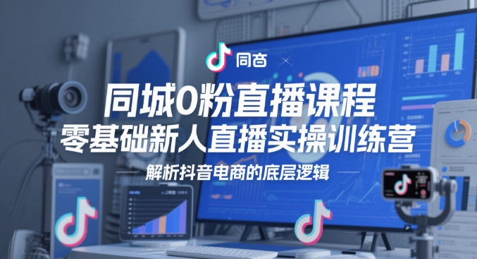 同城0粉直播课程，零基础新人直播实操训练营，解析抖音电商的底层逻辑-川川创富网