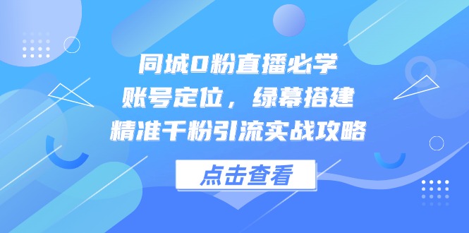 同城0粉直播必学，账号定位，绿幕搭建，精准千粉引流实战攻略-川川创富网