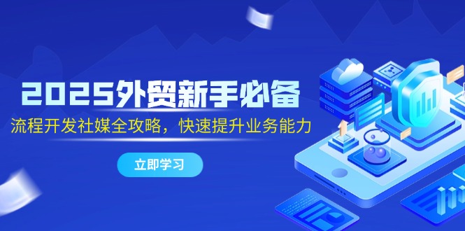 2025外贸新手必备，流程开发社媒全攻略，快速提升业务能力-川川创富网
