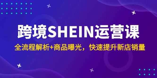 跨境SHEIN运营课，全流程解析+商品曝光，快速提升新店销量-川川创富网