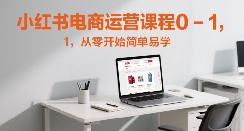 小红书电商运营课程0-1，从零开始简单易学-川川创富网