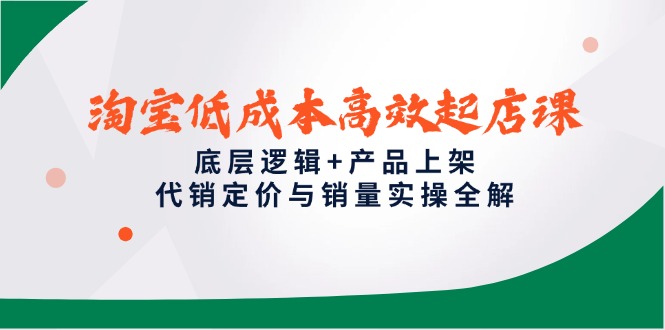 淘宝低成本高效起店课，底层逻辑+产品上架，代销定价与销量实操全解-川川创富网