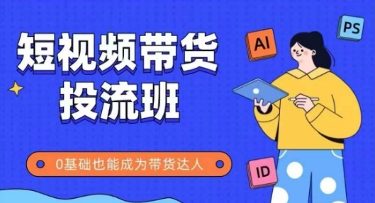 抖音快手短视频带货投流班，详细又全面的抖音快手带货实操课，零基础也能成为带货达人-川川创富网