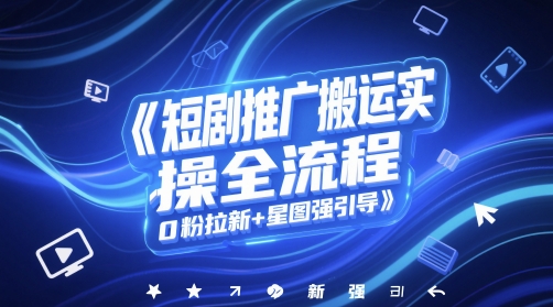 短剧推广搬运实操全流程，0粉拉新+星图强引导-川川创富网