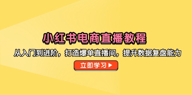 小红书电商直播教程，从入门到进阶，打造爆单直播间，提升数据复盘能力-川川创富网