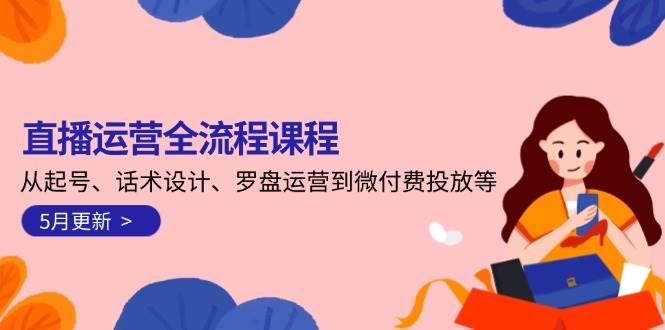 直播运营全流程课程-5月更新：从起号、话术设计、罗盘运营到微付费投放等-川川创富网