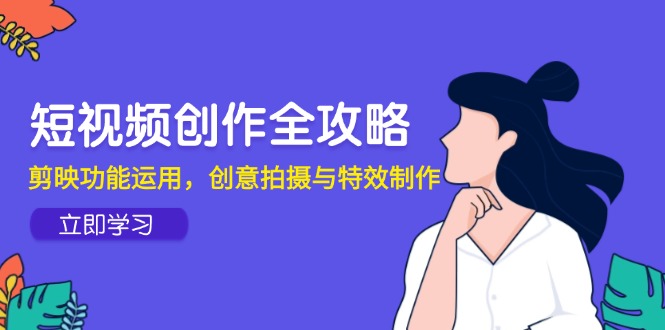 短视频创作全攻略，剪映功能运用，创意拍摄与特效制作-川川创富网
