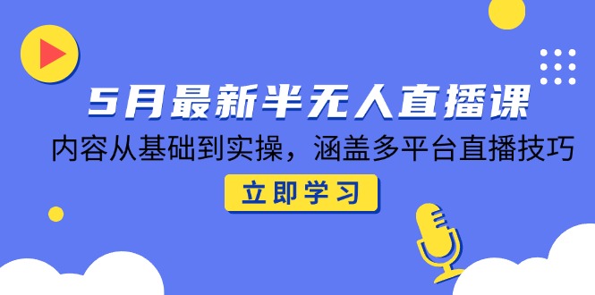 5月最新半无人直播课，内容从基础到实操，涵盖多平台直播技巧-川川创富网
