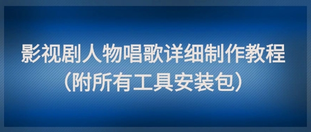 影视剧人物唱歌详细制作教程，点赞量动辄几十W(附所有工具安装包)-川川创富网