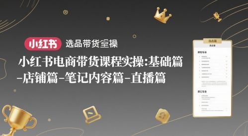 小红书电商带货课程实操：基础篇-选品篇-店铺篇-笔记内容篇-直播篇-川川创富网