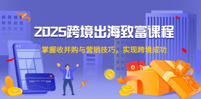 2025跨境出海致富课程，掌握收并购与营销技巧，实现跨境成功-川川创富网