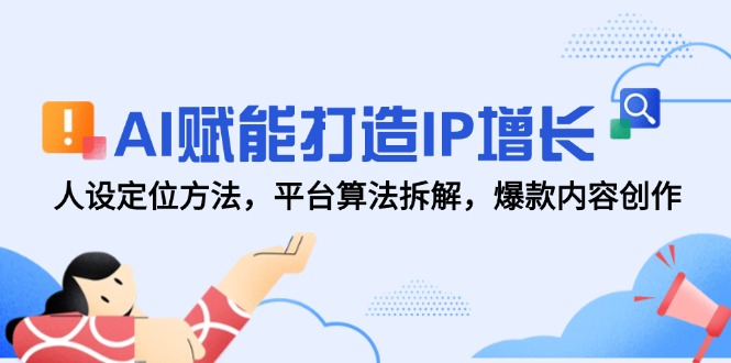 AI赋能打造IP增长，人设定位方法，平台算法拆解，爆款内容创作-川川创富网