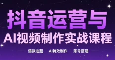 抖音运营与AI视频制作实战课程，爆款选题-AI特效制作-账号搭建-川川创富网