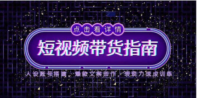 2025短视频带货指南，人设账号搭建，爆款文案创作，表现力速成训练-川川创富网