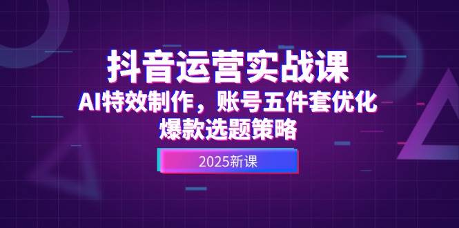 抖音运营实战课，AI特效制作，账号五件套优化，爆款选题策略-川川创富网