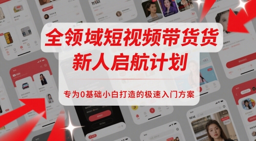 全领域短视频带货新人启航计划，专为0基础小白打造的极速入门方案-川川创富网