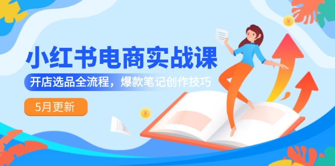 小红书电商实战课-5月更新，开店选品全流程，爆款笔记创作技巧-川川创富网
