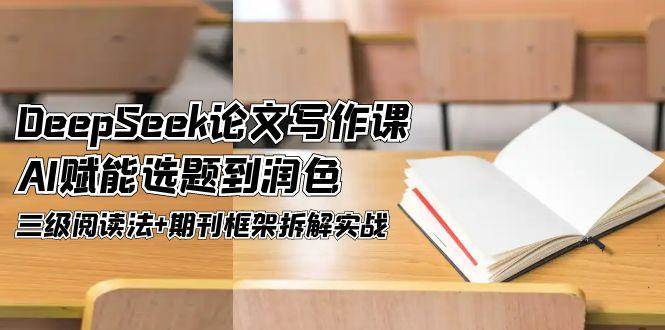 DeepSeek论文写作课，AI赋能选题到润色，三级阅读法+期刊框架拆解实战-川川创富网