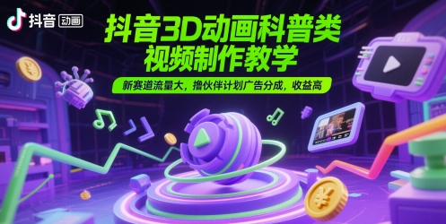 抖音3D动画科普类视频制作教学，新赛道流量大，撸伙伴计划广告分成，收益高-川川创富网