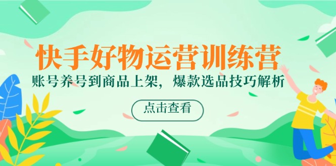 快手好物运营训练营，账号养号到商品上架，爆款选品技巧解析-川川创富网