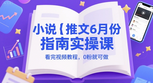 小说推文6月份指南实操课，看完视频教程，0粉就可做-川川创富网